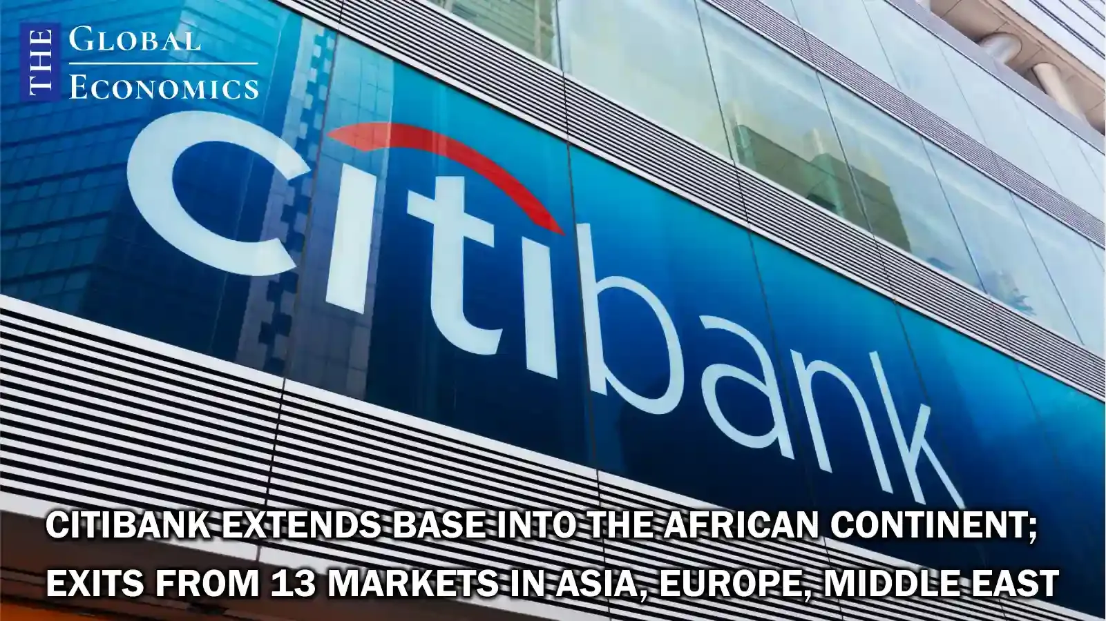 Citibank extends base into the African continent; exits from 13 markets in Asia, Europe, Middle East