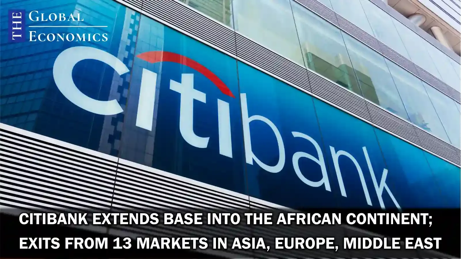 Citibank extends base into the African continent; exits from 13 markets in Asia, Europe, Middle East